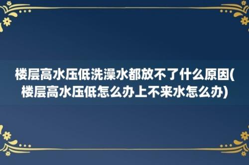 楼层高水压低洗澡水都放不了什么原因(楼层高水压低怎么办上不来水怎么办)