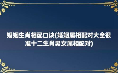 婚姻生肖相配口诀(婚姻属相配对大全很准十二生肖男女属相配对)