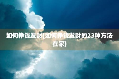 如何挣钱发财(如何挣钱发财的23种方法在家)