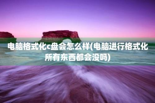 电脑格式化c盘会怎么样(电脑进行格式化所有东西都会没吗)