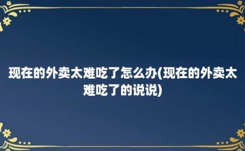 现在的外卖太难吃了怎么办(现在的外卖太难吃了的说说)