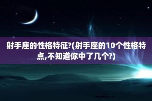 射手座的性格特征?(射手座的10个性格特点,不知道你中了几个?)