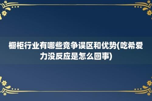 橱柜行业有哪些竞争误区和优势(吃希爱力没反应是怎么回事)