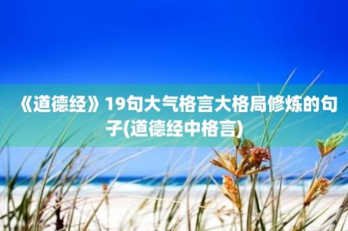 《道德经》19句大气格言大格局修炼的句子(道德经中格言)