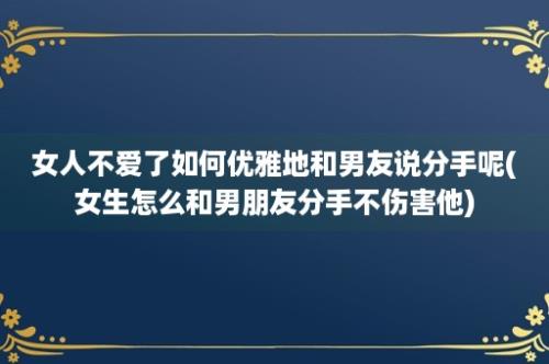 女人不爱了如何优雅地和男友说分手呢(女生怎么和男朋友分手不伤害他)