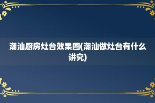 潮汕厨房灶台效果图(潮汕做灶台有什么讲究)