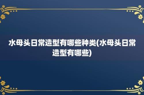 水母头日常造型有哪些种类(水母头日常造型有哪些)