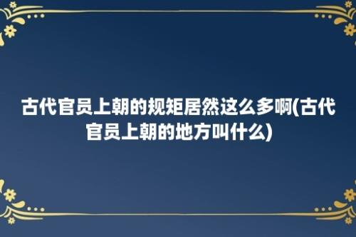 古代官员上朝的规矩居然这么多啊(古代官员上朝的地方叫什么)