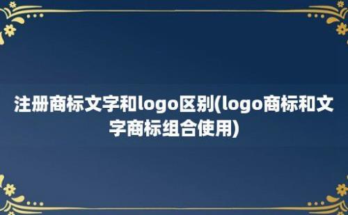 注册商标文字和logo区别(logo商标和文字商标组合使用)