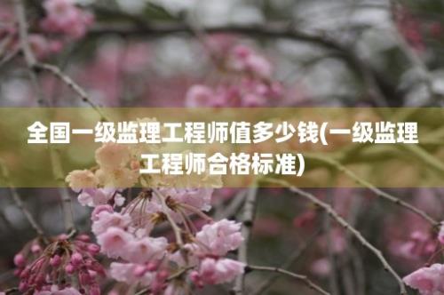 全国一级监理工程师值多少钱(一级监理工程师合格标准)