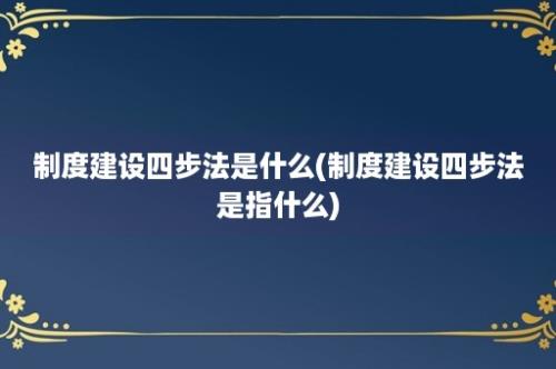 制度建设四步法是什么(制度建设四步法是指什么)