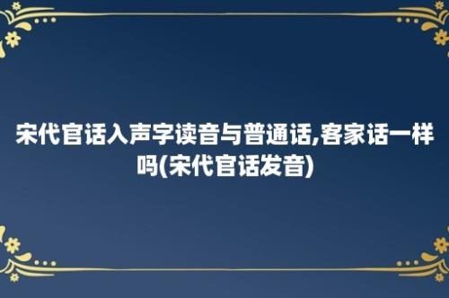 宋代官话入声字读音与普通话,客家话一样吗(宋代官话发音)