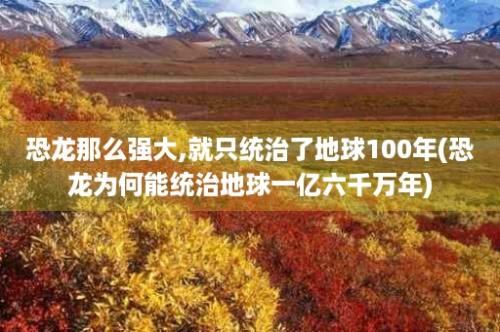 恐龙那么强大,就只统治了地球100年(恐龙为何能统治地球一亿六千万年)