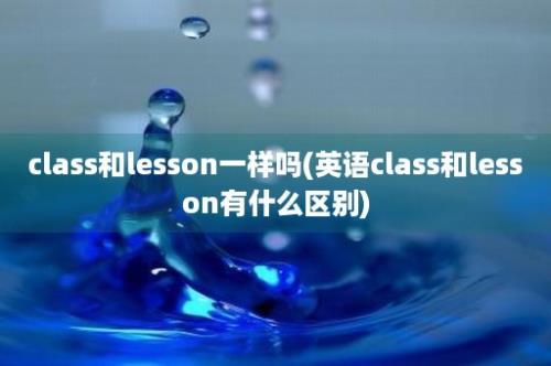 class和lesson一样吗(英语class和lesson有什么区别)