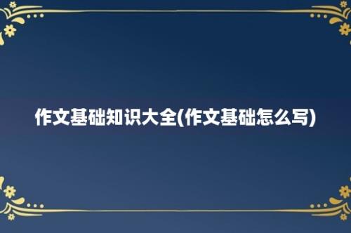 作文基础知识大全(作文基础怎么写)