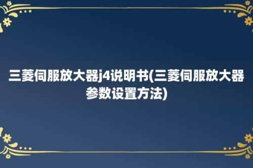 三菱伺服放大器j4说明书(三菱伺服放大器参数设置方法)