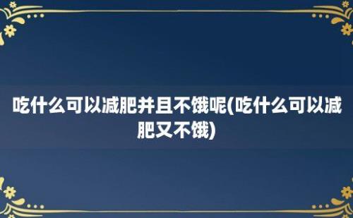 吃什么可以减肥并且不饿呢(吃什么可以减肥又不饿)