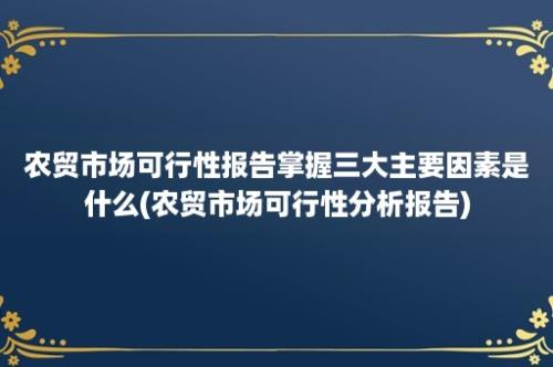 农贸市场可行性报告掌握三大主要因素是什么(农贸市场可行性分析报告)