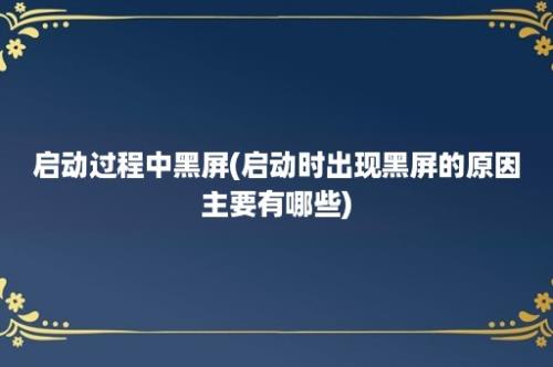 启动过程中黑屏(启动时出现黑屏的原因主要有哪些)