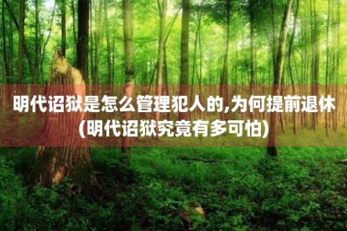 明代诏狱是怎么管理犯人的,为何提前退休(明代诏狱究竟有多可怕)