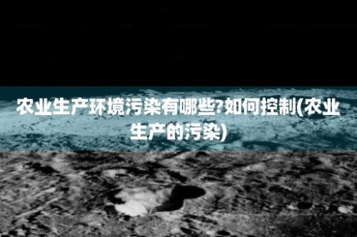 农业生产环境污染有哪些?如何控制(农业生产的污染)