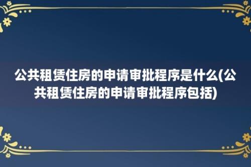 公共租赁住房的申请审批程序是什么(公共租赁住房的申请审批程序包括)