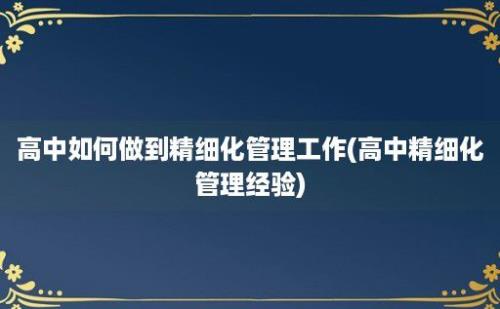 高中如何做到精细化管理工作(高中精细化管理经验)