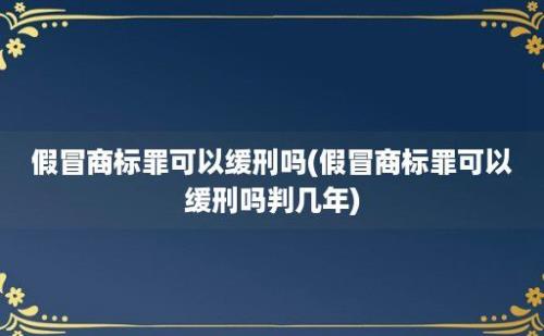 假冒商标罪可以缓刑吗(假冒商标罪可以缓刑吗判几年)