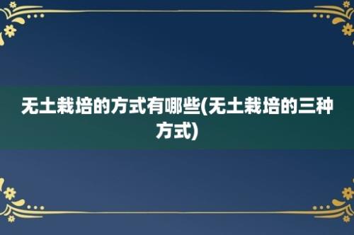 无土栽培的方式有哪些(无土栽培的三种方式)