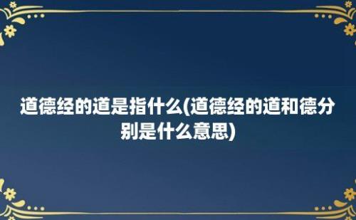 道德经的道是指什么(道德经的道和德分别是什么意思)