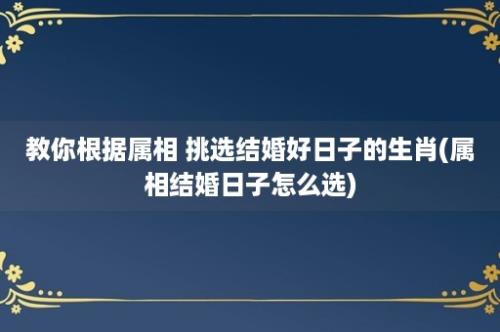 教你根据属相 挑选结婚好日子的生肖(属相结婚日子怎么选)