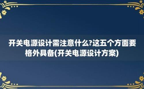 开关电源设计需注意什么?这五个方面要格外具备(开关电源设计方案)