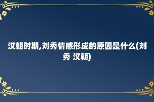 汉朝时期,刘秀情感形成的原因是什么(刘秀 汉朝)