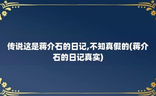 传说这是蒋介石的日记,不知真假的(蒋介石的日记真实)