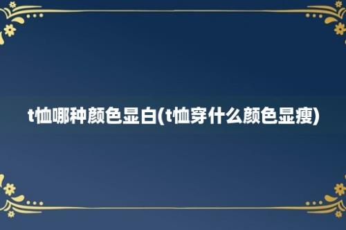 t恤哪种颜色显白(t恤穿什么颜色显瘦)