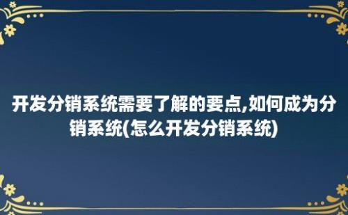 开发分销系统需要了解的要点,如何成为分销系统(怎么开发分销系统)