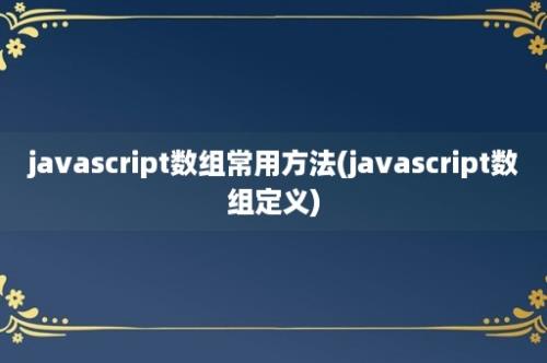 javascript数组常用方法(javascript数组定义)