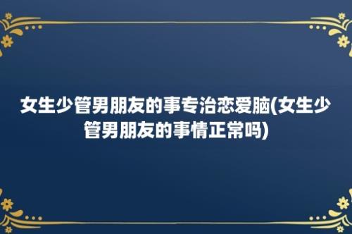 女生少管男朋友的事专治恋爱脑(女生少管男朋友的事情正常吗)