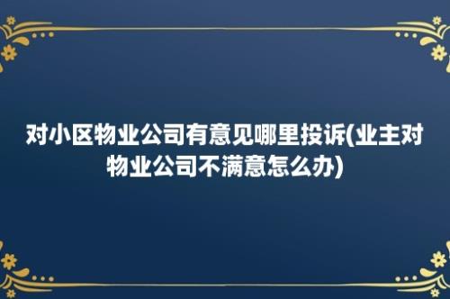 对小区物业公司有意见哪里投诉(业主对物业公司不满意怎么办)