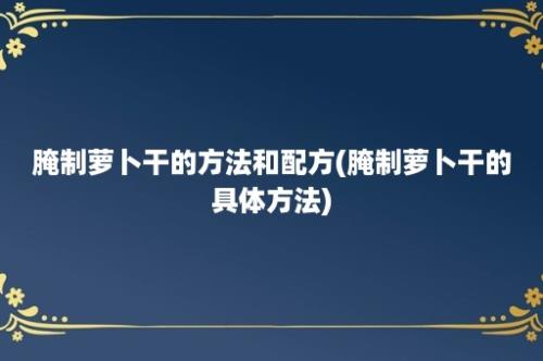 腌制萝卜干的方法和配方(腌制萝卜干的具体方法)