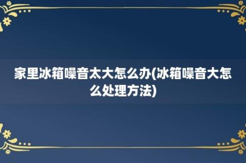 家里冰箱噪音太大怎么办(冰箱噪音大怎么处理方法)