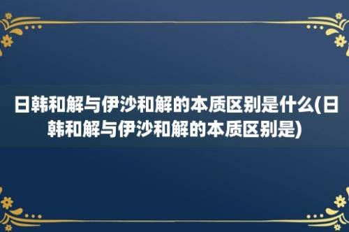 日韩和解与伊沙和解的本质区别是什么(日韩和解与伊沙和解的本质区别是)