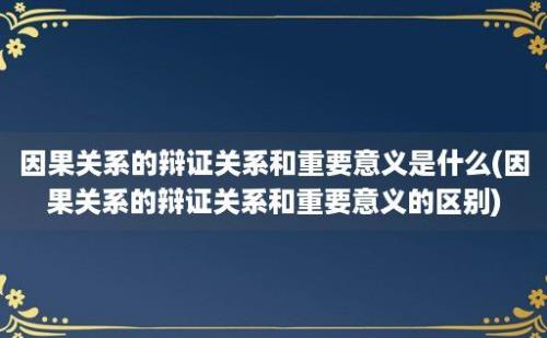 因果关系的辩证关系和重要意义是什么(因果关系的辩证关系和重要意义的区别)