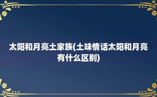 太阳和月亮土家族(土味情话太阳和月亮有什么区别)