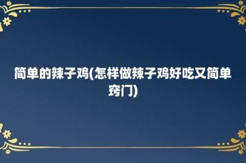 简单的辣子鸡(怎样做辣子鸡好吃又简单窍门)