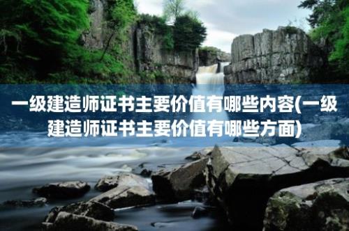 一级建造师证书主要价值有哪些内容(一级建造师证书主要价值有哪些方面)