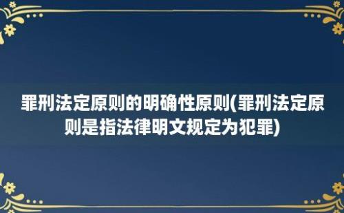 罪刑法定原则的明确性原则(罪刑法定原则是指法律明文规定为犯罪)