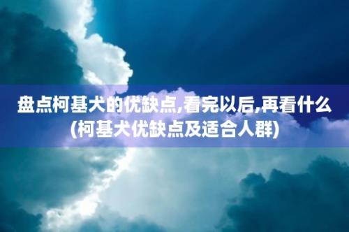 盘点柯基犬的优缺点,看完以后,再看什么(柯基犬优缺点及适合人群)