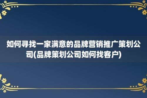 如何寻找一家满意的品牌营销推广策划公司(品牌策划公司如何找客户)