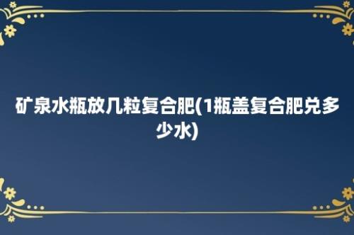 矿泉水瓶放几粒复合肥(1瓶盖复合肥兑多少水)